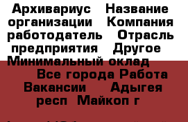 Архивариус › Название организации ­ Компания-работодатель › Отрасль предприятия ­ Другое › Минимальный оклад ­ 18 000 - Все города Работа » Вакансии   . Адыгея респ.,Майкоп г.